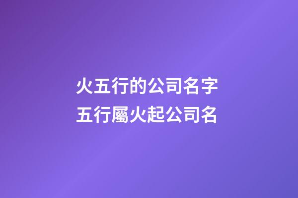 火五行的公司名字 五行屬火起公司名-第1張-公司起名-玄機派